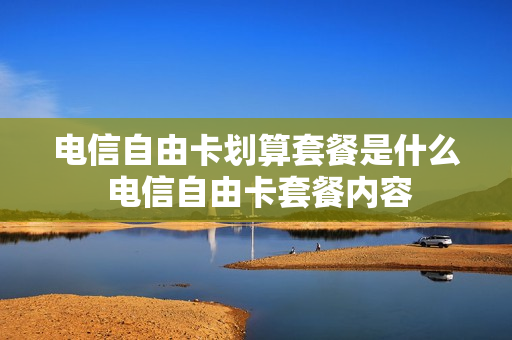电信自由卡划算套餐是什么 电信自由卡套餐内容