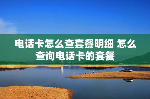 电话卡怎么查套餐明细 怎么查询电话卡的套餐