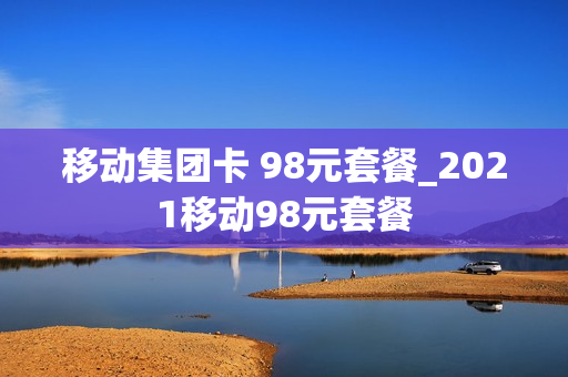 移动集团卡 98元套餐_2021移动98元套餐