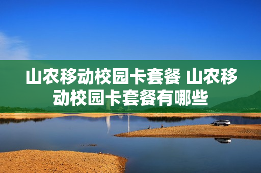 山农移动校园卡套餐 山农移动校园卡套餐有哪些