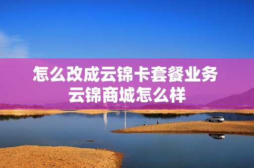 怎么改成云锦卡套餐业务 云锦商城怎么样