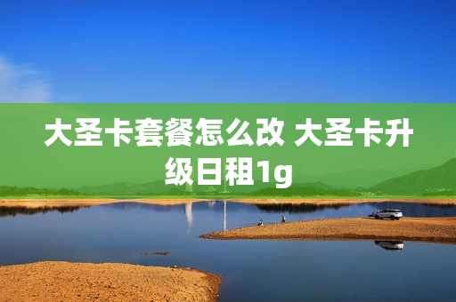 大圣卡套餐怎么改 大圣卡升级日租1g