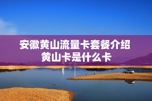 安徽黄山流量卡套餐介绍 黄山卡是什么卡