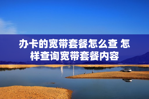 办卡的宽带套餐怎么查 怎样查询宽带套餐内容
