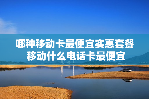 哪种移动卡最便宜实惠套餐 移动什么电话卡最便宜
