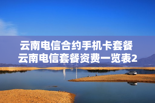 云南电信合约手机卡套餐 云南电信套餐资费一览表2020