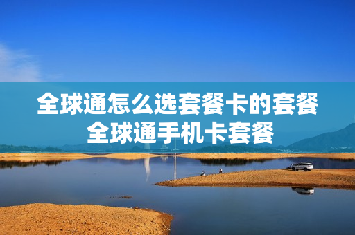 全球通怎么选套餐卡的套餐 全球通手机卡套餐