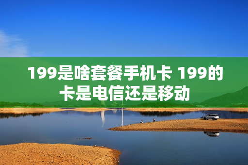 199是啥套餐手机卡 199的卡是电信还是移动