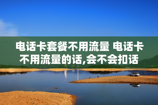 电话卡套餐不用流量 电话卡不用流量的话,会不会扣话费