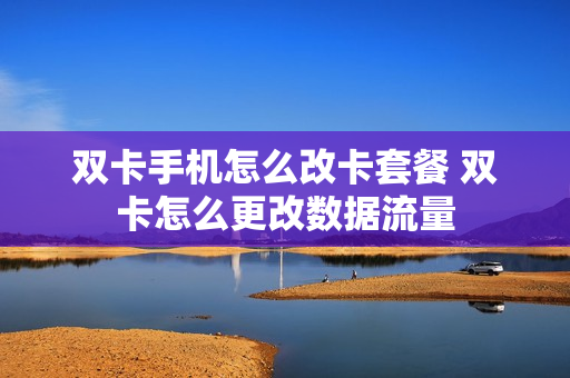 双卡手机怎么改卡套餐 双卡怎么更改数据流量