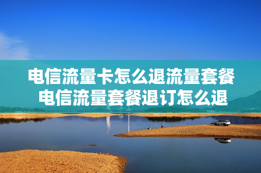 电信流量卡怎么退流量套餐 电信流量套餐退订怎么退