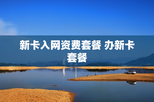 新卡入网资费套餐 办新卡套餐