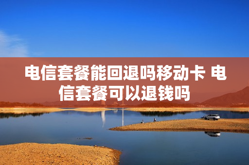 电信套餐能回退吗移动卡 电信套餐可以退钱吗