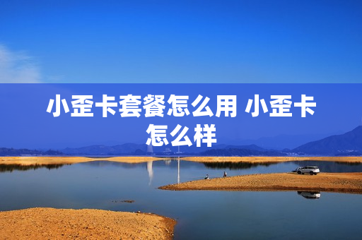 小歪卡套餐怎么用 小歪卡怎么样