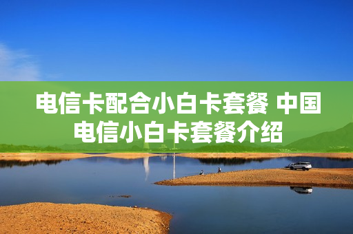 电信卡配合小白卡套餐 中国电信小白卡套餐介绍