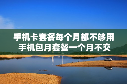 手机卡套餐每个月都不够用 手机包月套餐一个月不交费