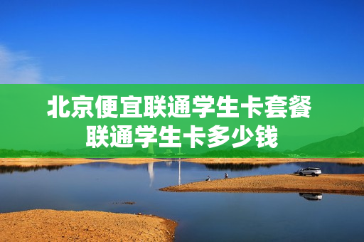 北京便宜联通学生卡套餐 联通学生卡多少钱
