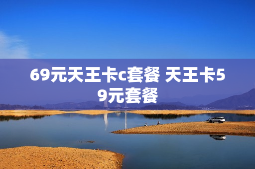 69元天王卡c套餐 天王卡59元套餐