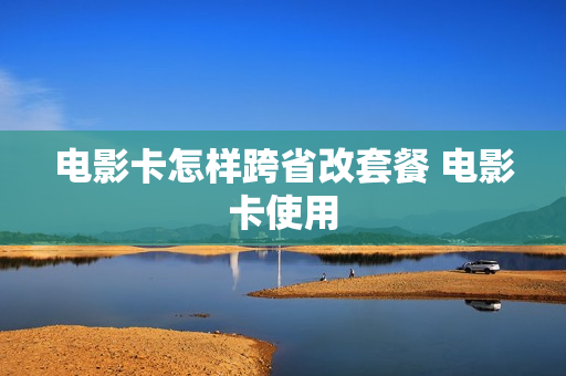 电影卡怎样跨省改套餐 电影卡使用