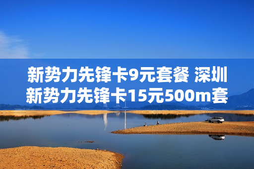 新势力先锋卡9元套餐 深圳新势力先锋卡15元500m套餐