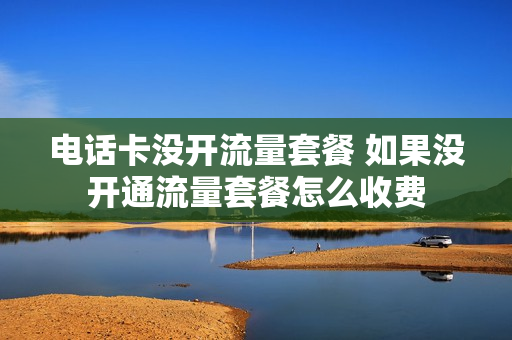 电话卡没开流量套餐 如果没开通流量套餐怎么收费