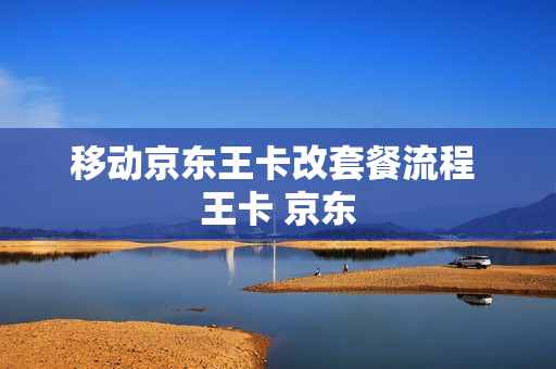 移动京东王卡改套餐流程 王卡 京东