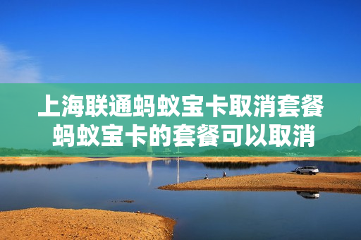 上海联通蚂蚁宝卡取消套餐 蚂蚁宝卡的套餐可以取消吗