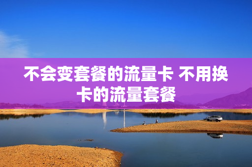 不会变套餐的流量卡 不用换卡的流量套餐