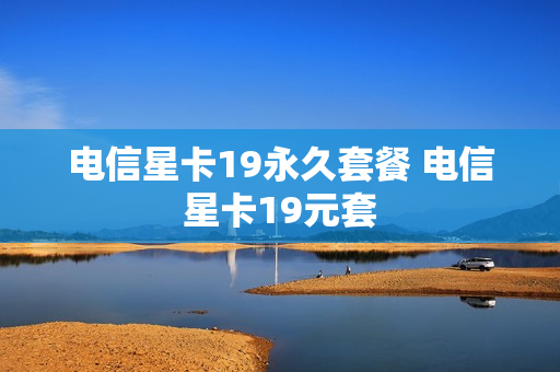 电信星卡19永久套餐 电信星卡19元套
