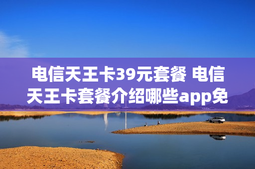 电信天王卡39元套餐 电信天王卡套餐介绍哪些app免流量