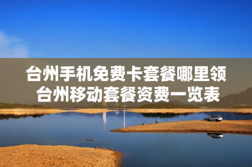 台州手机免费卡套餐哪里领 台州移动套餐资费一览表