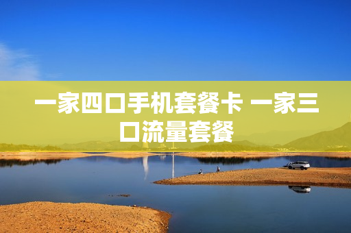 一家四口手机套餐卡 一家三口流量套餐