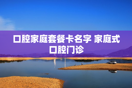 口腔家庭套餐卡名字 家庭式口腔门诊