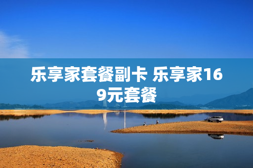 乐享家套餐副卡 乐享家169元套餐