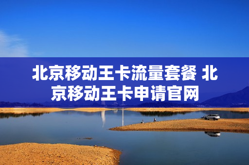 北京移动王卡流量套餐 北京移动王卡申请官网