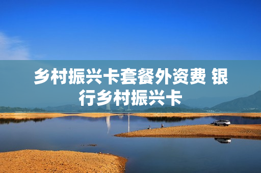 乡村振兴卡套餐外资费 银行乡村振兴卡