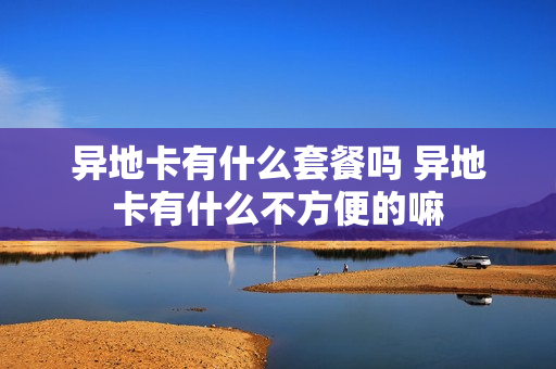 异地卡有什么套餐吗 异地卡有什么不方便的嘛