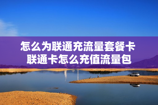 怎么为联通充流量套餐卡 联通卡怎么充值流量包