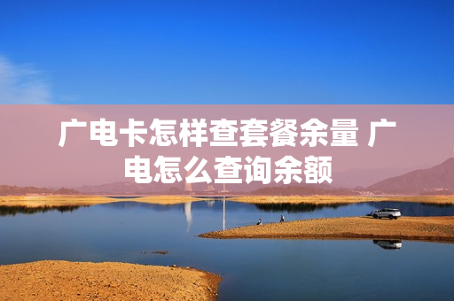 广电卡怎样查套餐余量 广电怎么查询余额