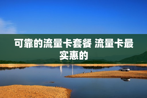 可靠的流量卡套餐 流量卡最实惠的