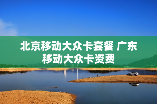 北京移动大众卡套餐 广东移动大众卡资费