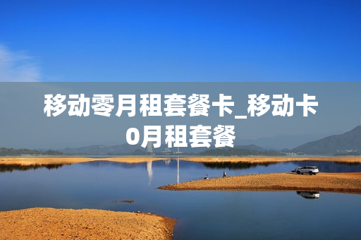 移动零月租套餐卡_移动卡0月租套餐