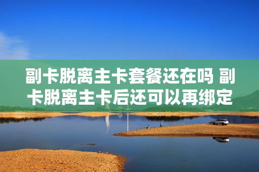 副卡脱离主卡套餐还在吗 副卡脱离主卡后还可以再绑定吗