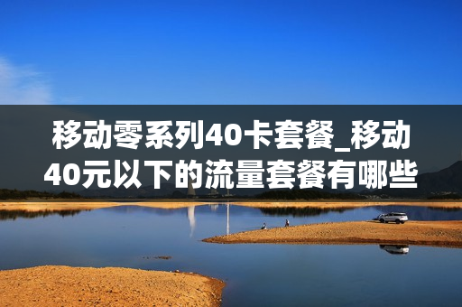 移动零系列40卡套餐_移动40元以下的流量套餐有哪些