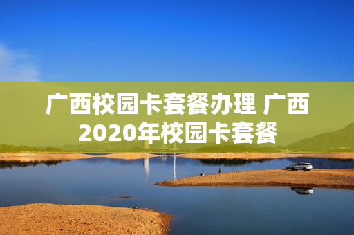 广西校园卡套餐办理 广西2020年校园卡套餐