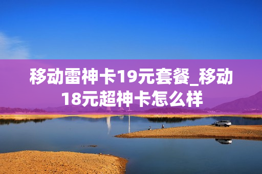 移动雷神卡19元套餐_移动18元超神卡怎么样