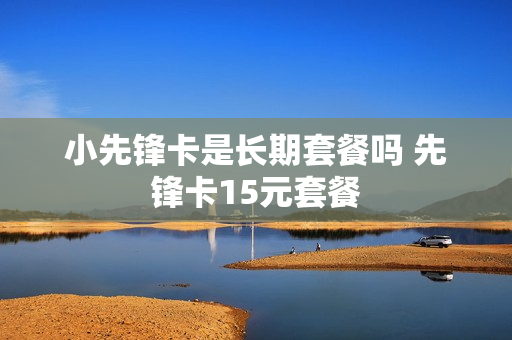 小先锋卡是长期套餐吗 先锋卡15元套餐