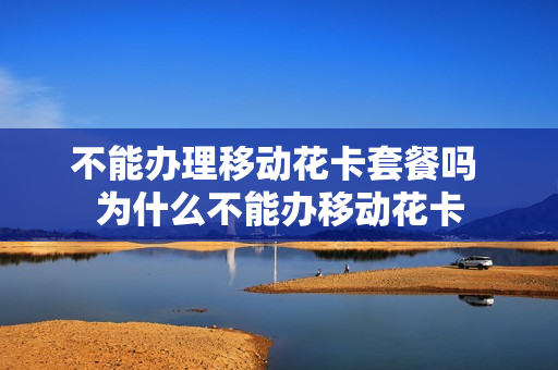 不能办理移动花卡套餐吗 为什么不能办移动花卡