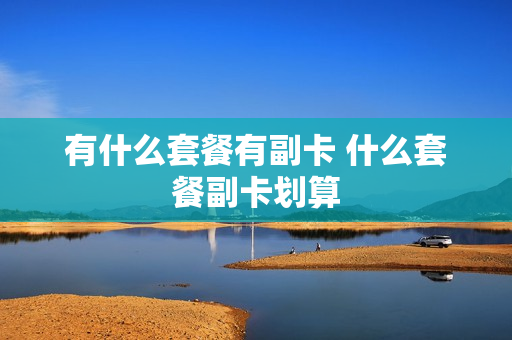 有什么套餐有副卡 什么套餐副卡划算