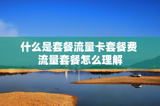 什么是套餐流量卡套餐费 流量套餐怎么理解
